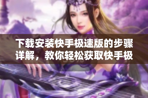 下载安装快手极速版的步骤详解，教你轻松获取快手极速版应用