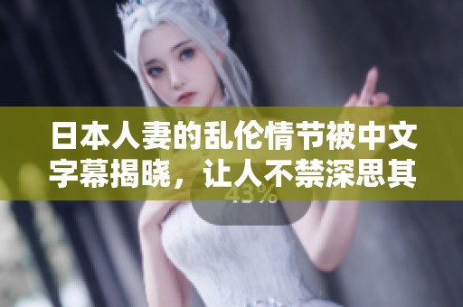 日本人妻的乱伦情节被中文字幕揭晓，让人不禁深思其中的情感复杂性