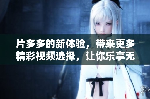 片多多的新体验，带来更多精彩视频选择，让你乐享无限观影乐趣！