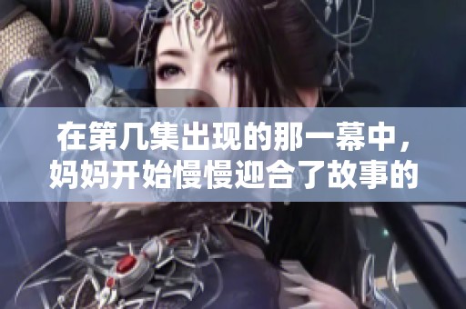在第几集出现的那一幕中，妈妈开始慢慢迎合了故事的发展。