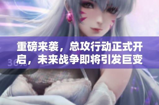 重磅来袭，总攻行动正式开启，未来战争即将引发巨变