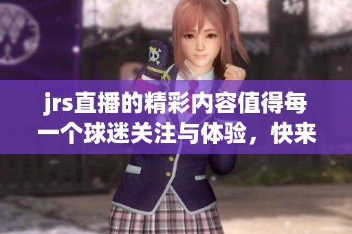 jrs直播的精彩内容值得每一个球迷关注与体验，快来一起加入我们吧！