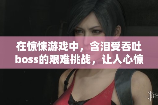 在惊悚游戏中，含泪受吞吐boss的艰难挑战，让人心惊胆战
