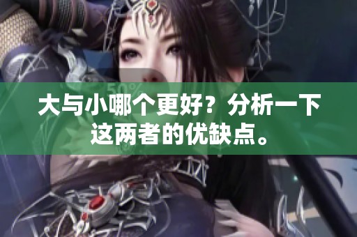 大与小哪个更好？分析一下这两者的优缺点。