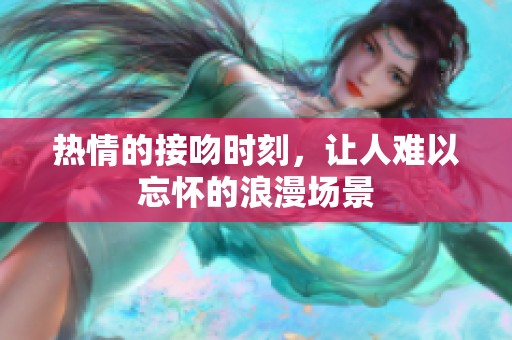 热情的接吻时刻，让人难以忘怀的浪漫场景