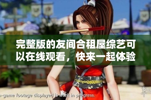 完整版的友间合租屋综艺可以在线观看，快来一起体验精彩内容吧