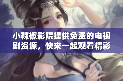 小辣椒影院提供免费的电视剧资源，快来一起观看精彩的剧集吧