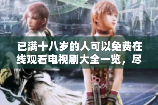 已满十八岁的人可以免费在线观看电视剧大全一览，尽情享受精彩剧集的乐趣