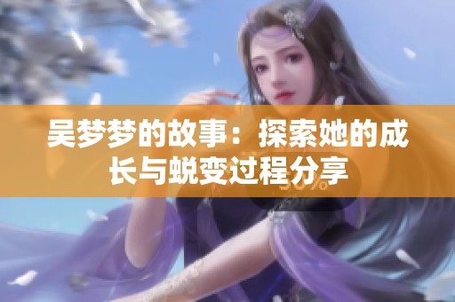 吴梦梦的故事：探索她的成长与蜕变过程分享