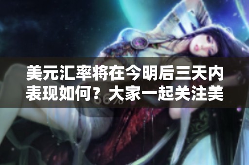美元汇率将在今明后三天内表现如何？大家一起关注美元的动态变化。