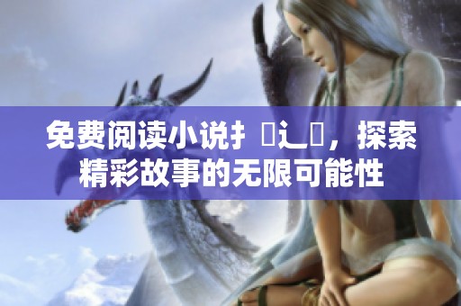 免费阅读小说扌臿辶畐，探索精彩故事的无限可能性