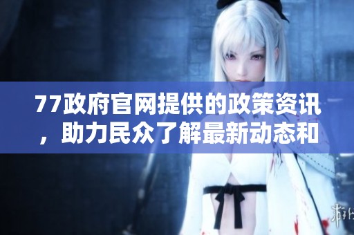 77政府官网提供的政策资讯，助力民众了解最新动态和服务信息