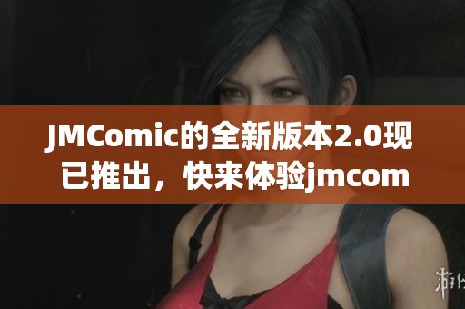 JMComic的全新版本2.0现已推出，快来体验jmcomic.mic的精彩内容！