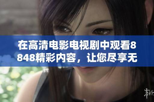 在高清电影电视剧中观看8848精彩内容，让您尽享无与伦比的观影体验