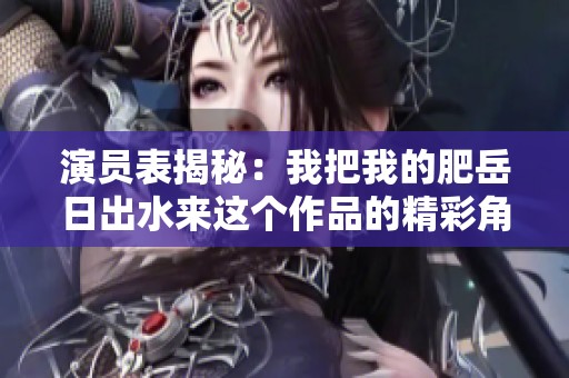 演员表揭秘：我把我的肥岳日出水来这个作品的精彩角色介绍