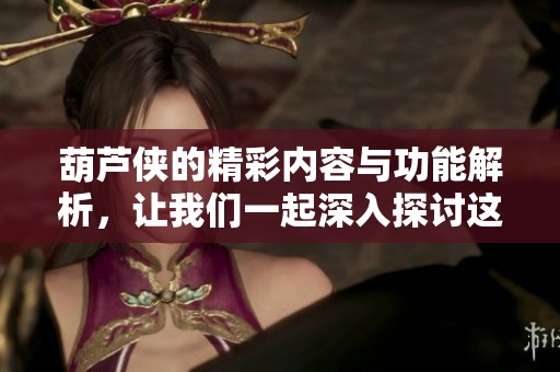 葫芦侠的精彩内容与功能解析，让我们一起深入探讨这款应用吧