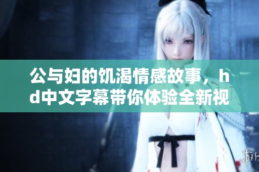 公与妇的饥渴情感故事，hd中文字幕带你体验全新视角