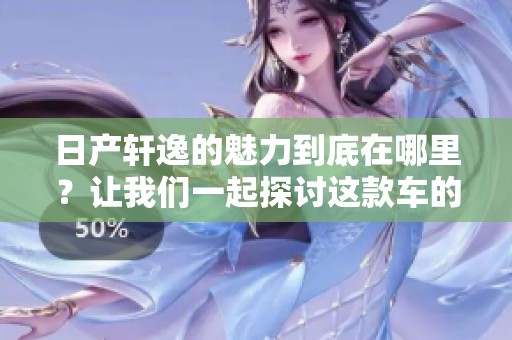 日产轩逸的魅力到底在哪里？让我们一起探讨这款车的特色与性能吧