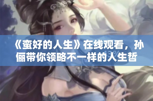 《蛮好的人生》在线观看，孙俪带你领略不一样的人生哲学