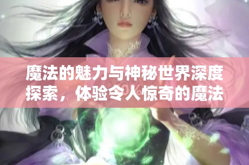 魔法的魅力与神秘世界深度探索，体验令人惊奇的魔法之旅！
