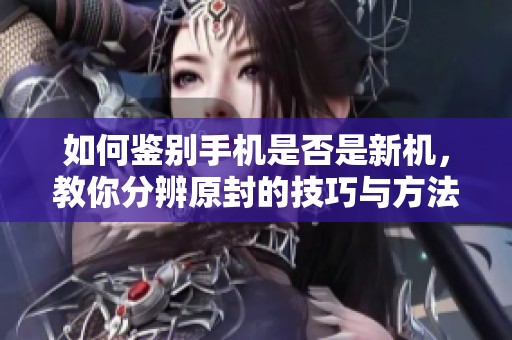 如何鉴别手机是否是新机，教你分辨原封的技巧与方法