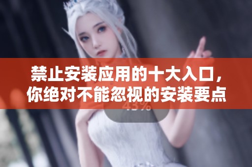 禁止安装应用的十大入口，你绝对不能忽视的安装要点和注意事项