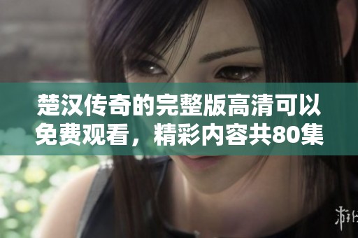 楚汉传奇的完整版高清可以免费观看，精彩内容共80集等你来欣赏