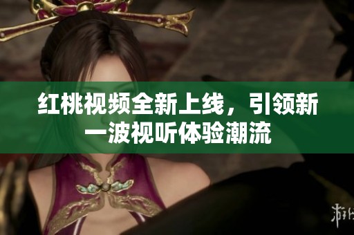 红桃视频全新上线，引领新一波视听体验潮流