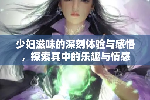 少妇滋味的深刻体验与感悟，探索其中的乐趣与情感