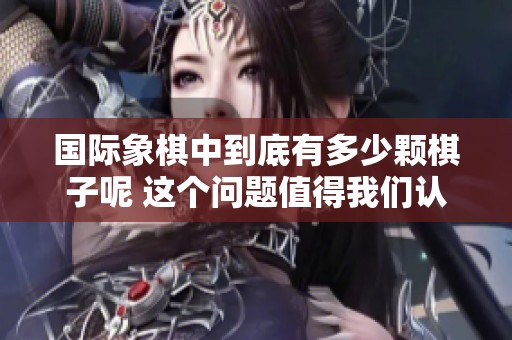 国际象棋中到底有多少颗棋子呢 这个问题值得我们认真探讨与思考