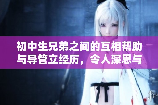 初中生兄弟之间的互相帮助与导管立经历，令人深思与感动