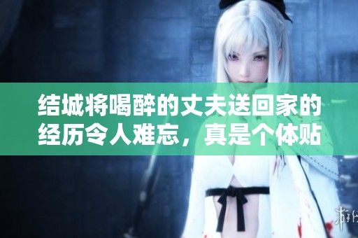 结城将喝醉的丈夫送回家的经历令人难忘，真是个体贴的朋友。
