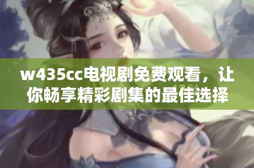 w435cc电视剧免费观看，让你畅享精彩剧集的最佳选择！