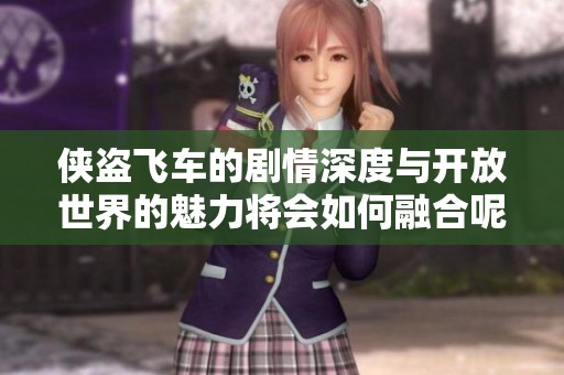 侠盗飞车的剧情深度与开放世界的魅力将会如何融合呢