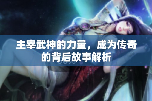主宰武神的力量，成为传奇的背后故事解析