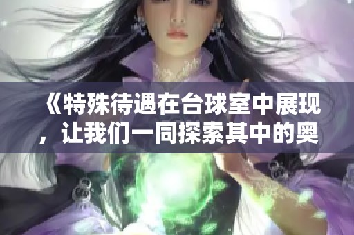 《特殊待遇在台球室中展现，让我们一同探索其中的奥秘与乐趣》