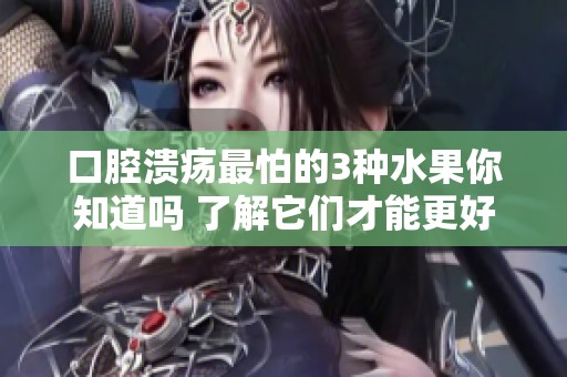 口腔溃疡最怕的3种水果你知道吗 了解它们才能更好避免疼痛