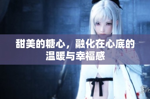 甜美的糖心，融化在心底的温暖与幸福感