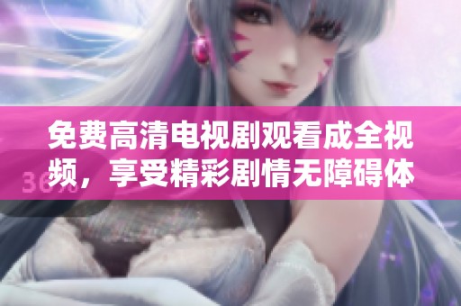 免费高清电视剧观看成全视频，享受精彩剧情无障碍体验