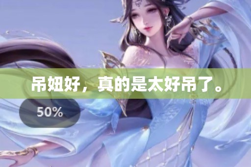 吊妞好，真的是太好吊了。