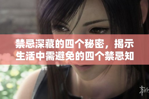 禁忌深藏的四个秘密，揭示生活中需避免的四个禁忌知识。