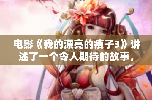 电影《我的漂亮的瘦子3》讲述了一个令人期待的故事，精彩纷呈不容错过