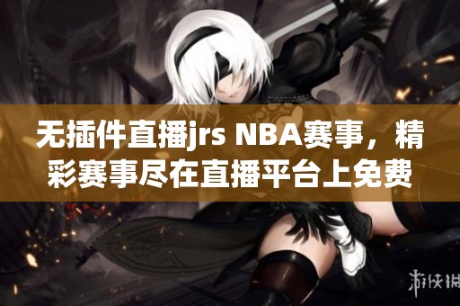 无插件直播jrs NBA赛事，精彩赛事尽在直播平台上免费在线观看
