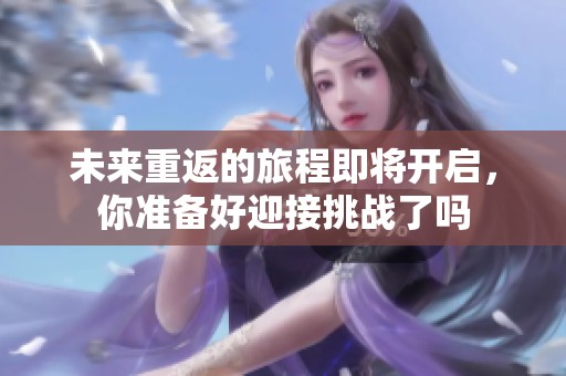 未来重返的旅程即将开启，你准备好迎接挑战了吗