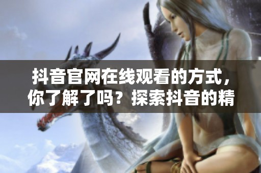 抖音官网在线观看的方式，你了解了吗？探索抖音的精彩内容吧！