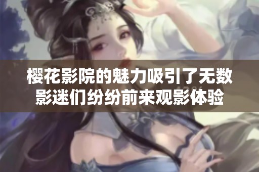 樱花影院的魅力吸引了无数影迷们纷纷前来观影体验