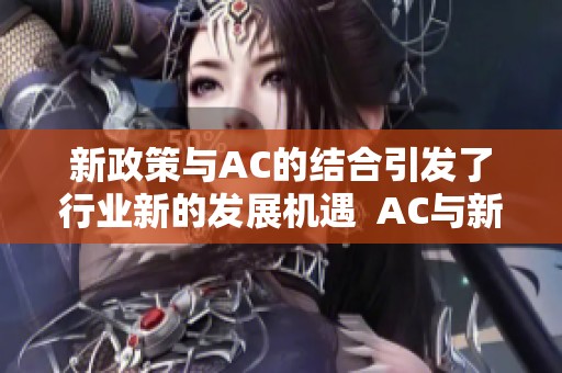新政策与AC的结合引发了行业新的发展机遇  AC与新政策共同推动行业转型与创新进程
