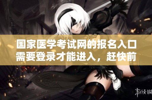 国家医学考试网的报名入口需要登录才能进入，赶快前往官网进行注册吧