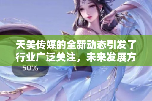 天美传媒的全新动态引发了行业广泛关注，未来发展方向备受期待