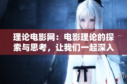 理论电影网：电影理论的探索与思考，让我们一起深入了解电影的艺术与科学
